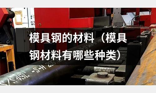 模具鋼的材料(模具鋼材料有哪些種類)