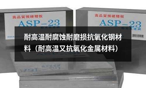 耐高溫耐腐蝕耐磨損抗氧化鋼材料(耐高溫又抗氧化金屬材料)