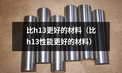 比h13更好的材料（比h13性能更好的材料）