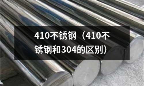 410不銹鋼（410不銹鋼和304的區(qū)別）