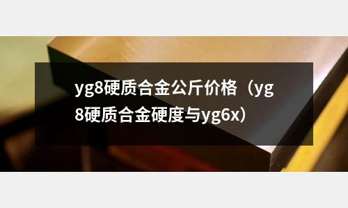 yg8硬質合金公斤價格（yg8硬質合金硬度與yg6x）