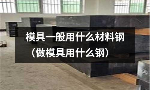 模具一般用什么材料鋼（做模具用什么鋼）