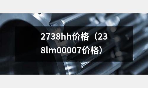 2738hh價(jià)格（238lm00007價(jià)格）