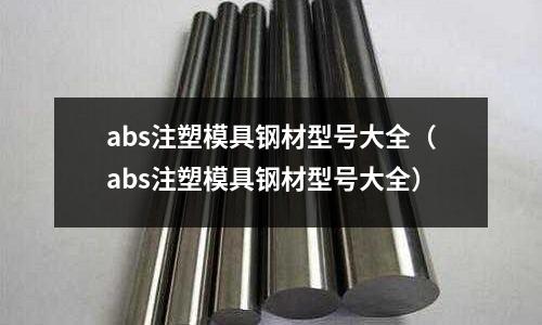 abs注塑模具鋼材型號大全（abs注塑模具鋼材型號大全）