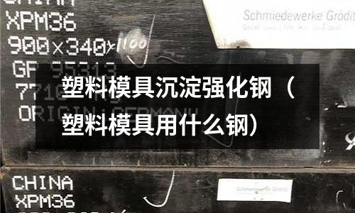 塑料模具沉淀強(qiáng)化鋼（塑料模具用什么鋼）