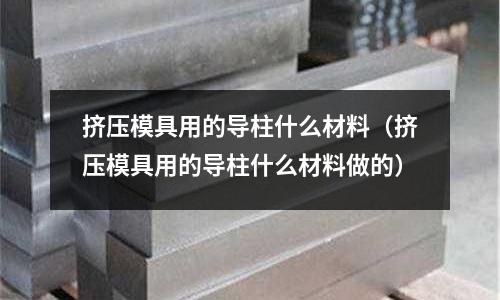 擠壓模具用的導柱什么材料（擠壓模具用的導柱什么材料做的）