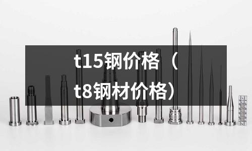 t15鋼價格（t8鋼材價格）