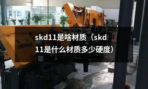 skd11是啥材質(skd11是什么材質多少硬度)