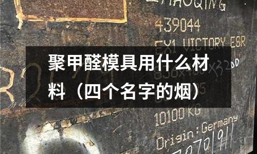 聚甲醛模具用什么材料（四個(gè)名字的煙）