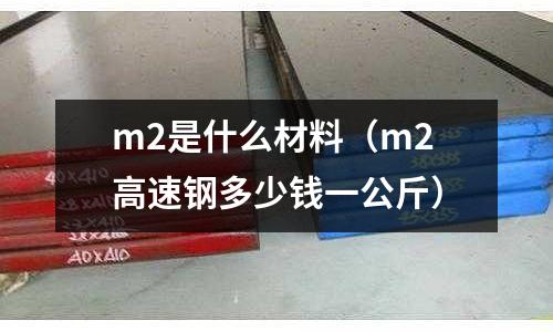 m2是什么材料（m2高速鋼多少錢一公斤）