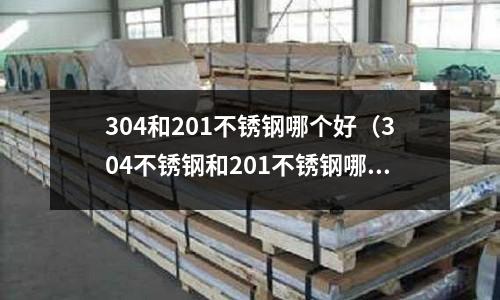 304和201不銹鋼哪個好（304不銹鋼和201不銹鋼哪個好）
