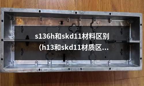 s136h和skd11材料區別（h13和skd11材質區別）