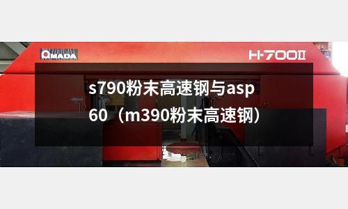 s790粉末高速鋼與asp60(m390粉末高速鋼)