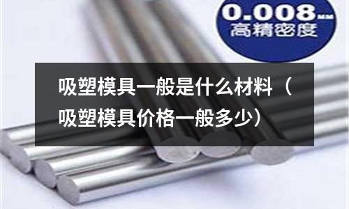 吸塑模具一般是什么材料（吸塑模具價格一般多少）
