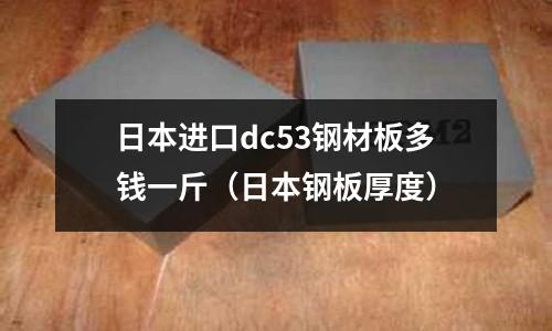 日本進口dc53鋼材板多錢一斤（日本鋼板厚度）