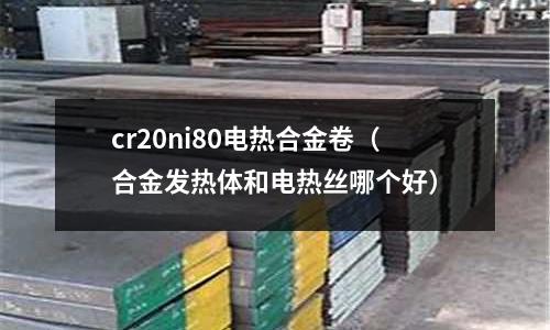 cr20ni80電熱合金卷（合金發(fā)熱體和電熱絲哪個好）