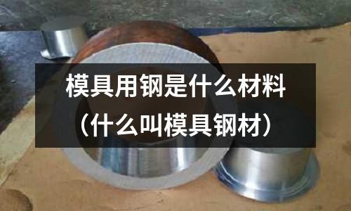 模具用鋼是什么材料（什么叫模具鋼材）