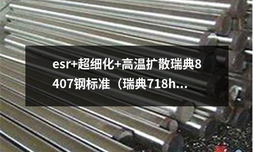 esr+超細化+高溫擴散瑞典8407鋼標準（瑞典718h鋼材價格）