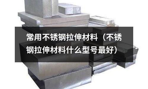 常用不銹鋼拉伸材料（不銹鋼拉伸材料什么型號(hào)最好）