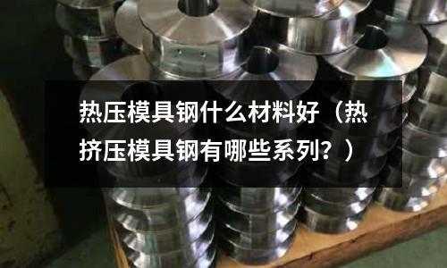 熱壓模具鋼什么材料好（熱擠壓模具鋼有哪些系列？）