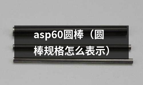 asp60圓棒（圓棒規(guī)格怎么表示）
