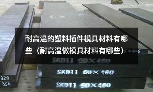耐高溫的塑料插件模具材料有哪些（耐高溫做模具材料有哪些）
