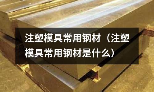 注塑模具常用鋼材（注塑模具常用鋼材是什么）