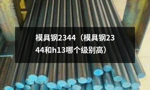 模具鋼2344(模具鋼2344和h13哪個級別高)