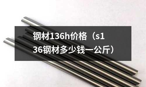 鋼材136h價格（s136鋼材多少錢一公斤）