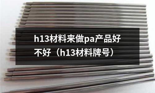 h13材料來做pa產品好不好(h13材料牌號)
