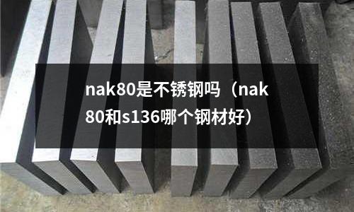nak80是不銹鋼嗎(nak80和s136哪個鋼材好)