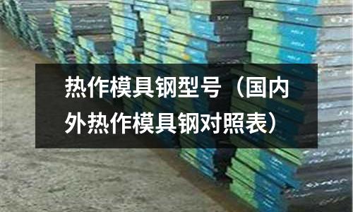 熱作模具鋼型號（國內(nèi)外熱作模具鋼對照表）