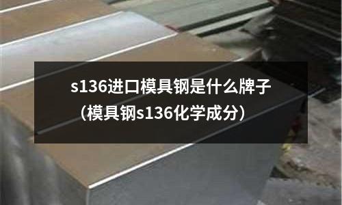s136進口模具鋼是什么牌子（模具鋼s136化學成分）