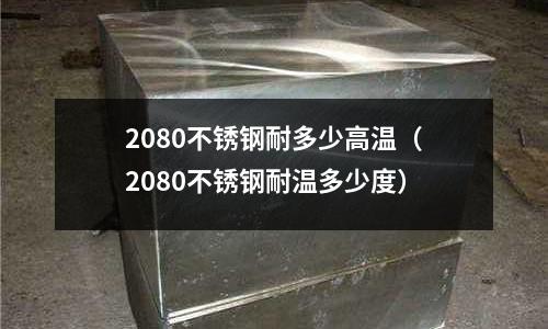 2080不銹鋼耐多少高溫（2080不銹鋼耐溫多少度）