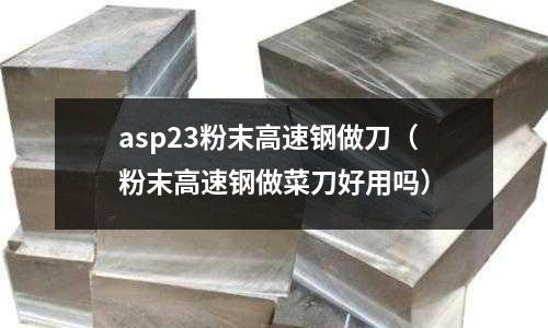 asp23粉末高速鋼做刀（粉末高速鋼做菜刀好用嗎）