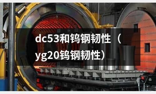 dc53和鎢鋼韌性(yg20鎢鋼韌性)