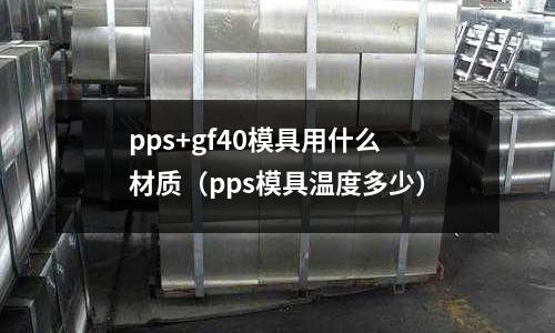 pps+gf40模具用什么材質（pps模具溫度多少）