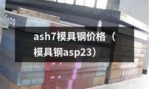 ash7模具鋼價格（模具鋼asp23）
