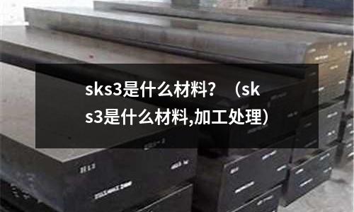 sks3是什么材料?(sks3是什么材料,加工處理)