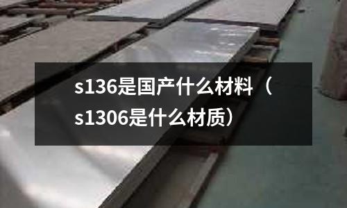 s136是國產什么材料（s1306是什么材質）