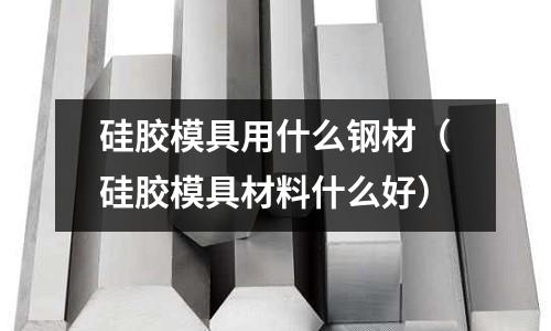 硅膠模具用什么鋼材（硅膠模具材料什么好）