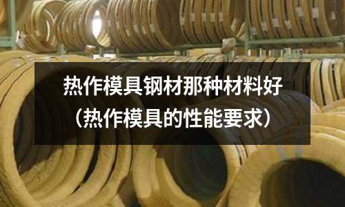 熱作模具鋼材那種材料好(熱作模具的性能要求)