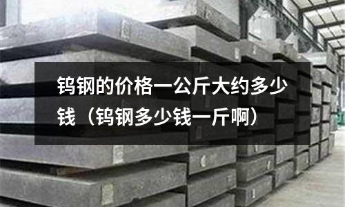 鎢鋼的價格一公斤大約多少錢（鎢鋼多少錢一斤啊）