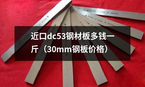 近口dc53鋼材板多錢一斤(30mm鋼板價格)