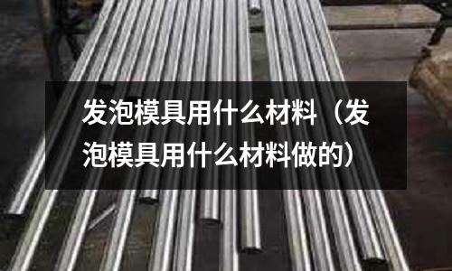發(fā)泡模具用什么材料(發(fā)泡模具用什么材料做的)