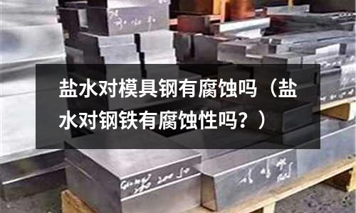 鹽水對(duì)模具鋼有腐蝕嗎(鹽水對(duì)鋼鐵有腐蝕性嗎?)