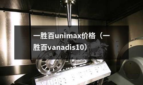 一勝百unimax價格(一勝百vanadis10)