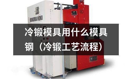 冷鍛模具用什么模具鋼(冷鍛工藝流程)
