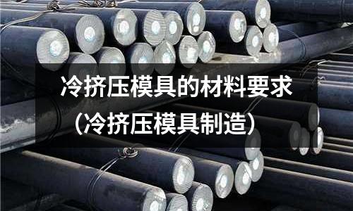 冷擠壓模具的材料要求(冷擠壓模具制造)