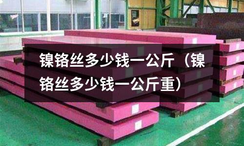 鎳鉻絲多少錢一公斤（鎳鉻絲多少錢一公斤重）